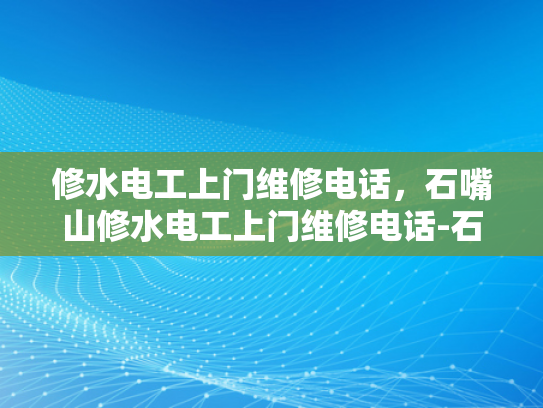 修水电工上门维修电话，石嘴山修水电工上门维修电话-石嘴山修水电工上门维修服务