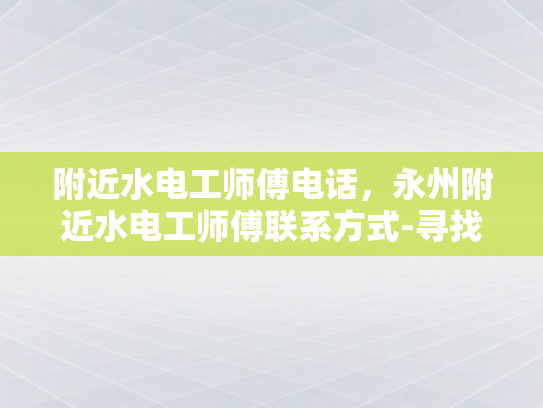 附近水电工师傅电话，永州附近水电工师傅联系方式-寻找永州附近水电工师傅的实用指南