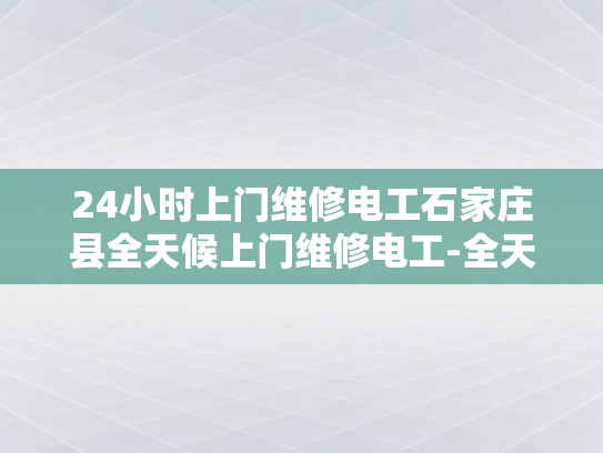 24小时上门维修电工石家庄县全天候上门维修电工-全天候服务，24小时上门维修电工石家庄县