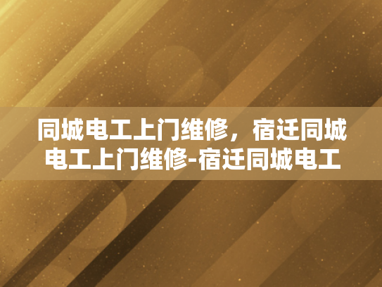 同城电工上门维修，宿迁同城电工上门维修-宿迁同城电工上门维修服务，您身边的电力守护者