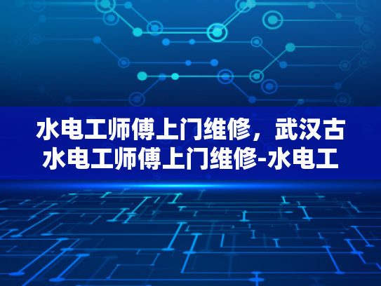 水电工师傅上门维修，武汉古水电工师傅上门维修-水电工师傅上门维修，武汉古水电工师傅上门维修
