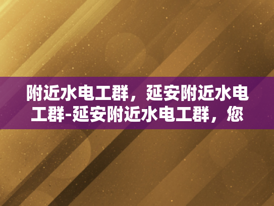 附近水电工群，延安附近水电工群-延安附近水电工群，您身边的水电维修专家