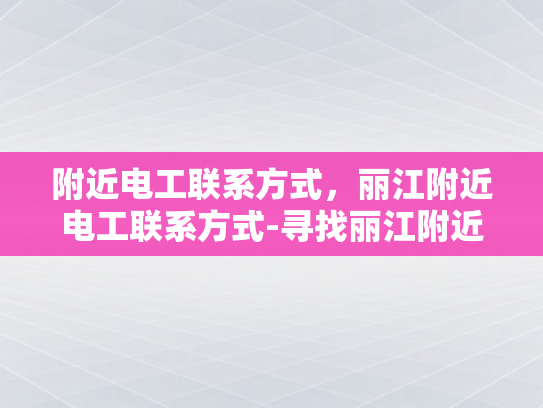 附近电工联系方式，丽江附近电工联系方式-寻找丽江附近电工的实用指南