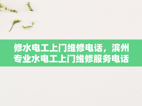 修水电工上门维修电话，滨州专业水电工上门维修服务电话-滨州专业水电工上门维修服务