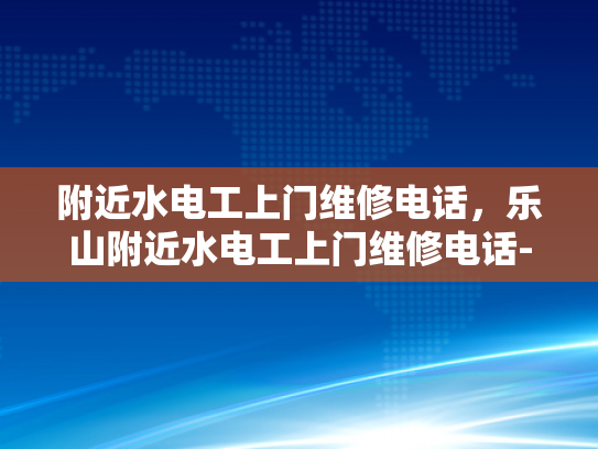 附近水电工上门维修电话，乐山附近水电工上门维修电话-乐山附近水电工上门维修电话