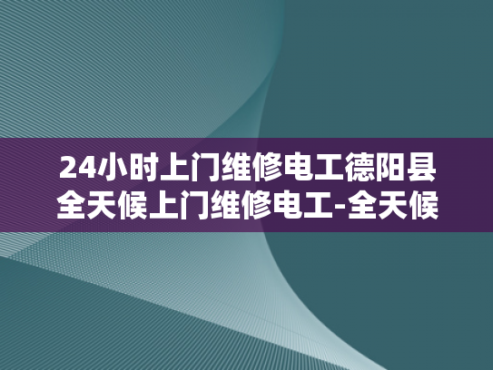 24小时上门维修电工德阳县全天候上门维修电工-全天候服务，24小时上门维修电工德阳县