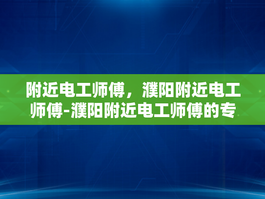 附近电工师傅，濮阳附近电工师傅-濮阳附近电工师傅的专业技能与服务