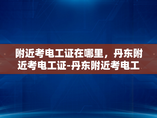 附近考电工证在哪里，丹东附近考电工证-丹东附近考电工证的指南