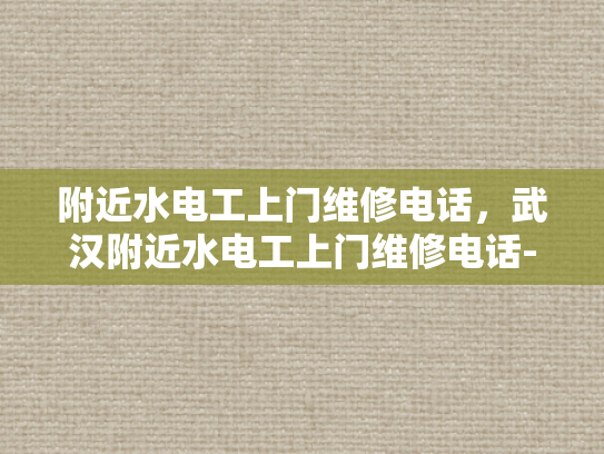 附近水电工上门维修电话，武汉附近水电工上门维修电话-武汉水电工服务，快速响应，专业维修