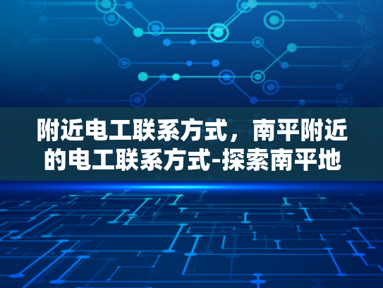 附近电工联系方式，南平附近的电工联系方式-探索南平地区电工服务资源