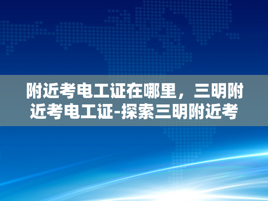 附近考电工证在哪里，三明附近考电工证-探索三明附近考取电工证的便捷途径
