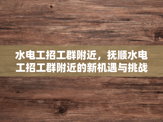 水电工招工群附近，抚顺水电工招工群附近的新机遇与挑战-水电工招工群附近，抚顺新机遇与挑战的探索