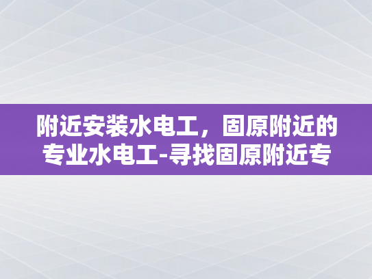 附近安装水电工，固原附近的专业水电工-寻找固原附近专业的水电工