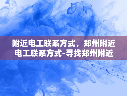 附近电工联系方式，郑州附近电工联系方式-寻找郑州附近电工的实用指南