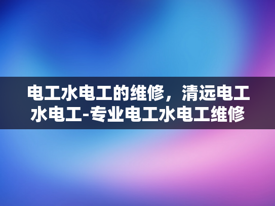 电工水电工的维修，清远电工水电工-专业电工水电工维修服务，清远地区的可靠选择