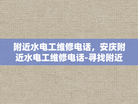 附近水电工维修电话，安庆附近水电工维修电话-寻找附近水电工维修服务