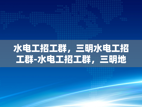 水电工招工群，三明水电工招工群-水电工招工群，三明地区水电维修的桥梁