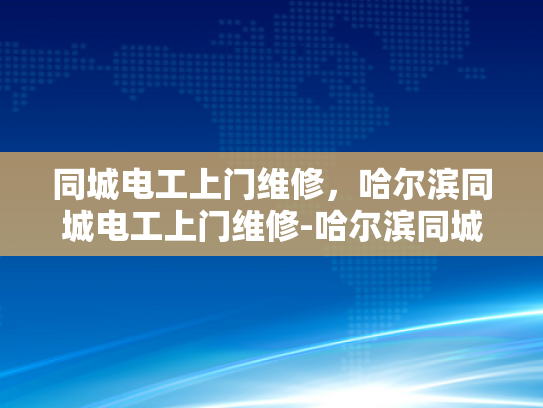 同城电工上门维修，哈尔滨同城电工上门维修-哈尔滨同城电工上门维修服务，快速响应，专业可靠