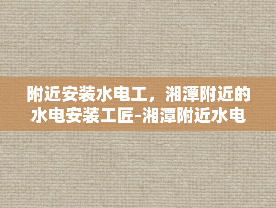 附近安装水电工，湘潭附近的水电安装工匠-湘潭附近水电安装工匠，寻找专业服务，确保家庭安全