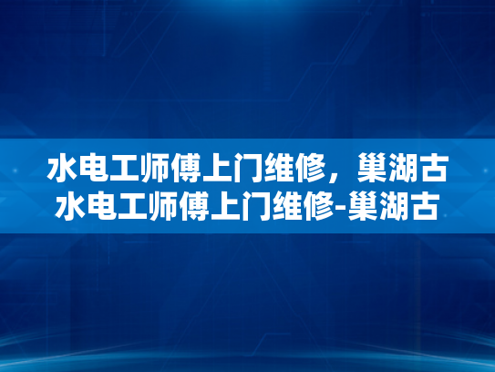 水电工师傅上门维修，巢湖古水电工师傅上门维修-巢湖古水电工师傅上门维修