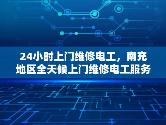 24小时上门维修电工，南充地区全天候上门维修电工服务-南充地区全天候24小时上门维修电工服务