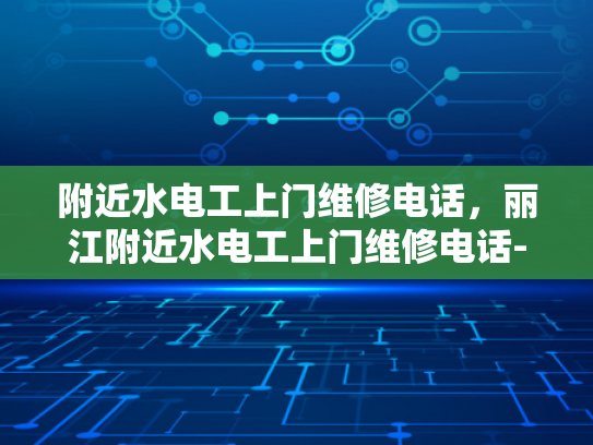 附近水电工上门维修电话，丽江附近水电工上门维修电话-丽江附近水电工上门维修电话