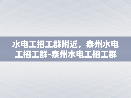 水电工招工群附近，泰州水电工招工群-泰州水电工招工群，寻找附近的水电维修专家