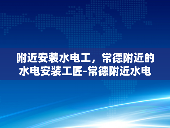附近安装水电工，常德附近的水电安装工匠-常德附近水电安装工匠，寻找可靠的专业服务