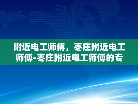 附近电工师傅，枣庄附近电工师傅-枣庄附近电工师傅的专业服务与信赖选择