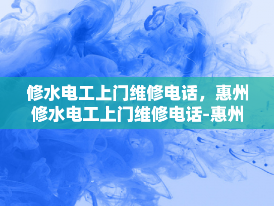 修水电工上门维修电话，惠州修水电工上门维修电话-惠州修水电工上门维修电话，您身边的水电维修专家