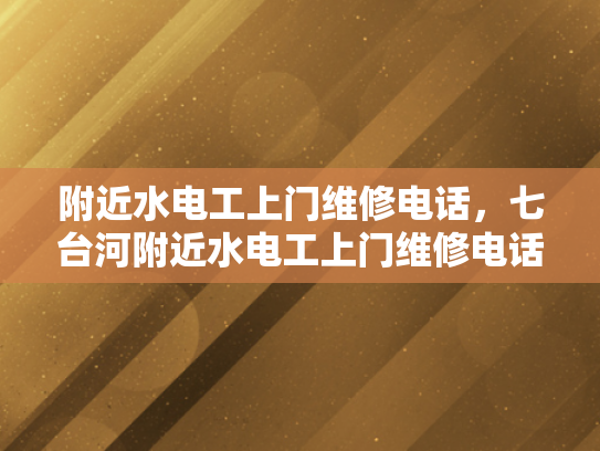 附近水电工上门维修电话，七台河附近水电工上门维修电话-寻找附近的水电工？七台河地区提供专业上门维修服务