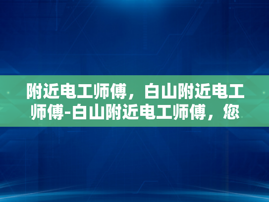 附近电工师傅，白山附近电工师傅-白山附近电工师傅，您身边的电力守护者