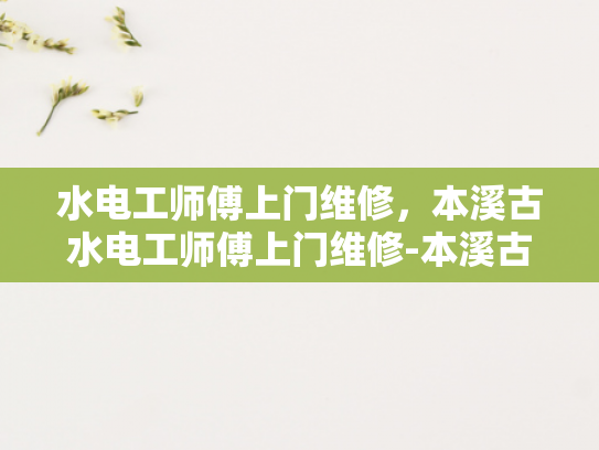 水电工师傅上门维修，本溪古水电工师傅上门维修-本溪古水电工师傅上门维修服务