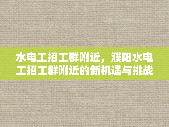 水电工招工群附近，濮阳水电工招工群附近的新机遇与挑战-濮阳水电工招工群附近的新机遇与挑战