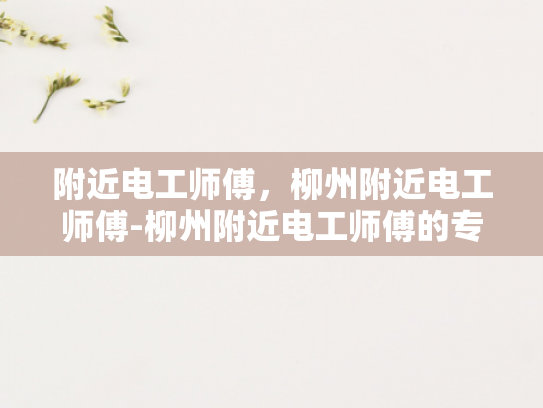 附近电工师傅，柳州附近电工师傅-柳州附近电工师傅的专业技能与服务