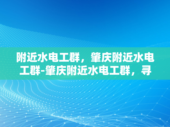 附近水电工群，肇庆附近水电工群-肇庆附近水电工群，寻找专业服务，保障家庭安全