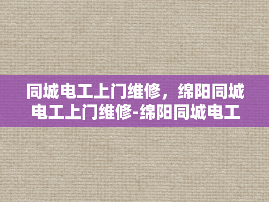 同城电工上门维修，绵阳同城电工上门维修-绵阳同城电工上门维修服务，您身边的电力专家