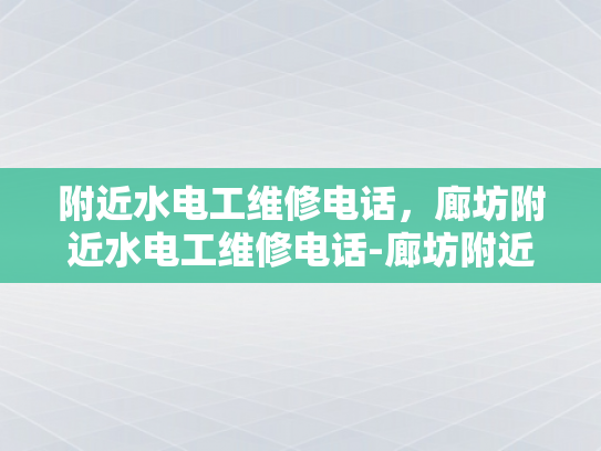 附近水电工维修电话，廊坊附近水电工维修电话-廊坊附近水电工维修电话指南