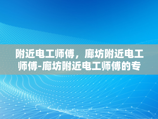 附近电工师傅，廊坊附近电工师傅-廊坊附近电工师傅的专业技能与服务