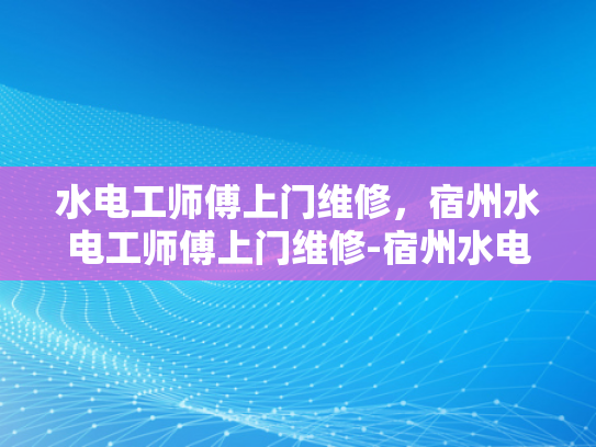 水电工师傅上门维修，宿州水电工师傅上门维修-宿州水电工师傅上门维修服务