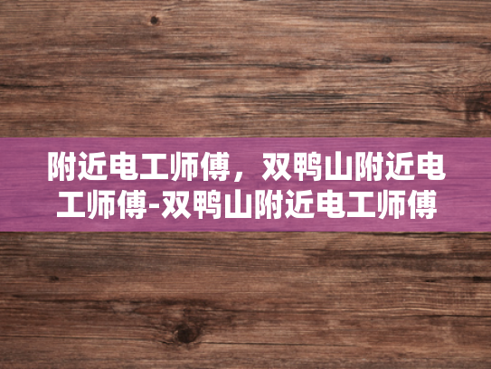 附近电工师傅，双鸭山附近电工师傅-双鸭山附近电工师傅，专业服务，保障电力安全