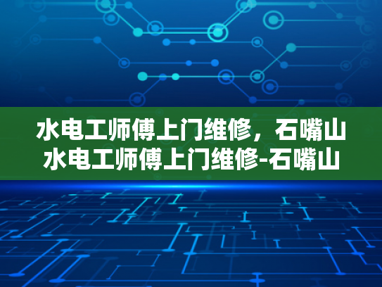 水电工师傅上门维修，石嘴山水电工师傅上门维修-石嘴山水电工师傅上门维修服务
