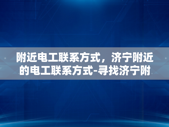 附近电工联系方式，济宁附近的电工联系方式-寻找济宁附近电工的实用指南