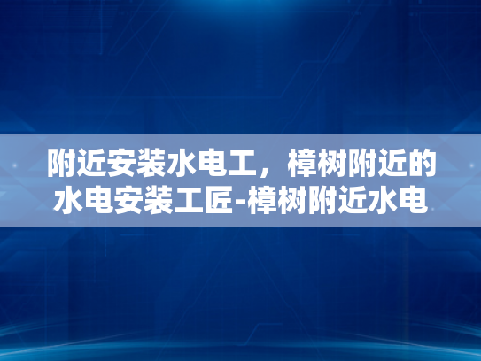 附近安装水电工，樟树附近的水电安装工匠-樟树附近水电安装工匠的挑选与服务
