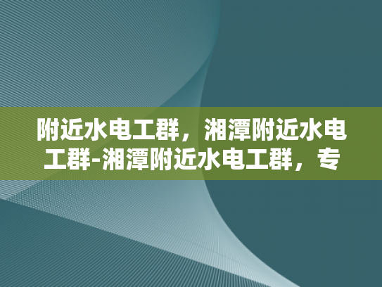 附近水电工群，湘潭附近水电工群-湘潭附近水电工群，专业服务，贴心保障