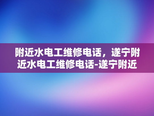 附近水电工维修电话，遂宁附近水电工维修电话-遂宁附近水电工维修电话