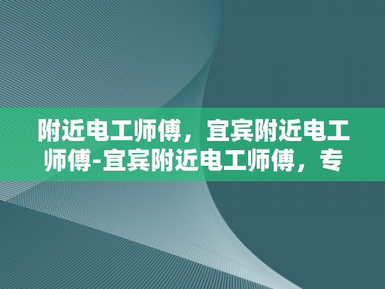 附近电工师傅，宜宾附近电工师傅-宜宾附近电工师傅，专业服务，安全用电