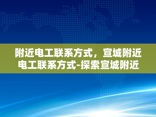 附近电工联系方式，宣城附近电工联系方式-探索宣城附近的电工服务，寻找可靠的电工联系方式