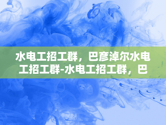 水电工招工群，巴彦淖尔水电工招工群-水电工招工群，巴彦淖尔地区的专业选择