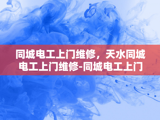 同城电工上门维修，天水同城电工上门维修-同城电工上门维修服务，天水地区的便捷选择